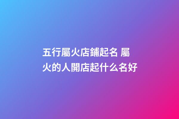 五行屬火店鋪起名 屬火的人開店起什么名好